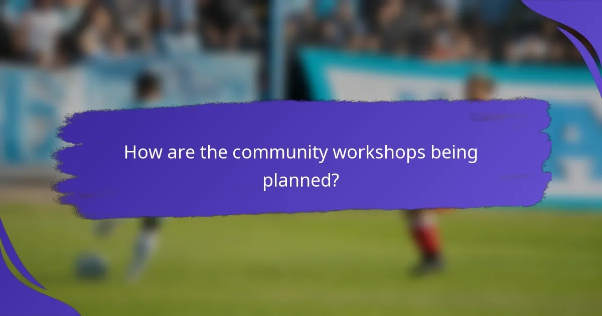 How are the community workshops being planned?