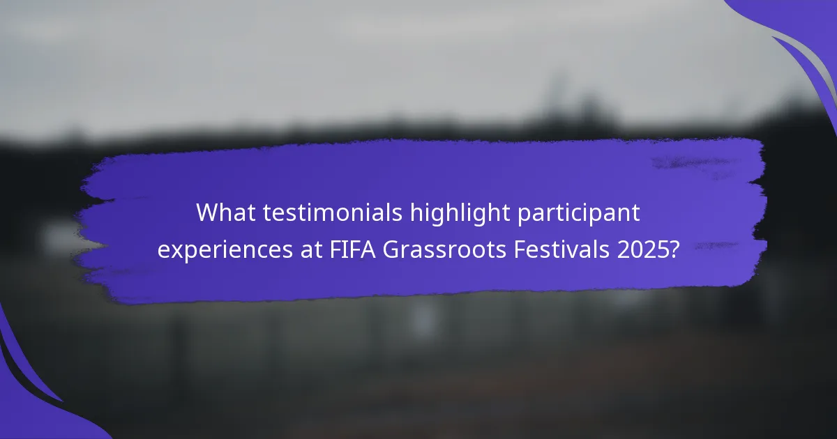 What testimonials highlight participant experiences at FIFA Grassroots Festivals 2025?