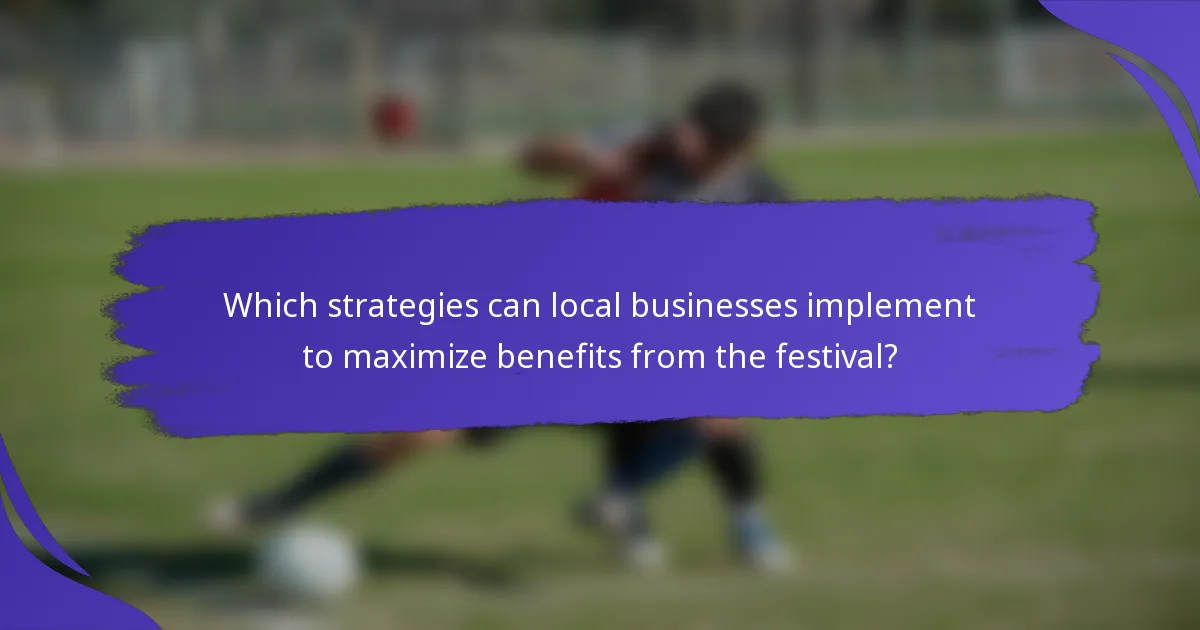 Which strategies can local businesses implement to maximize benefits from the festival?